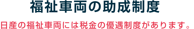 福祉車両の助成制度 日産の福祉車両には税金の優遇制度があります。