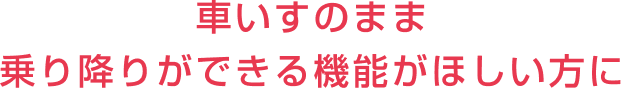 車いすのまま乗り降りができる機能がほしい方に