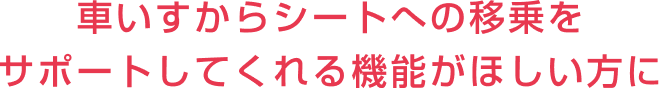 車いすからシートへの移乗をサポートしてくれる機能がほしい方に