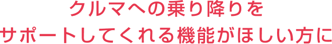 クルマへの乗り降りをサポートしてくれる機能がほしい方に