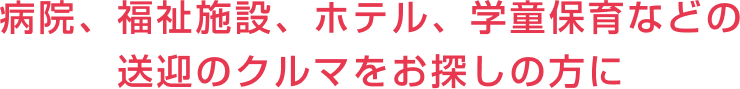 病院、福祉施設、ホテル、学童保育などの送迎のクルマをお探しの方に