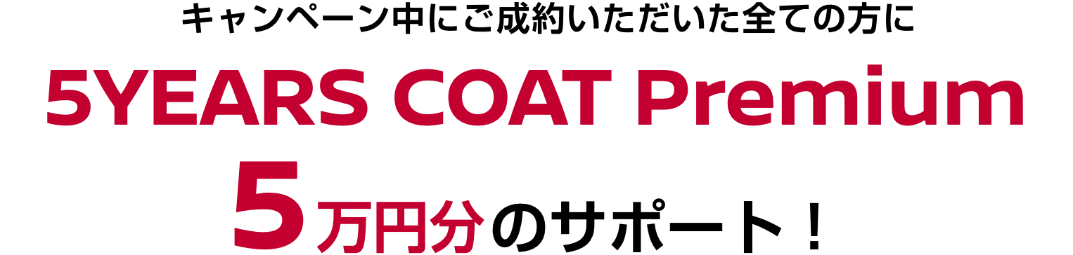 キャンペーン中にご成約いただいた全ての方に5YEARS COAT Premium 5万円分のサポート！