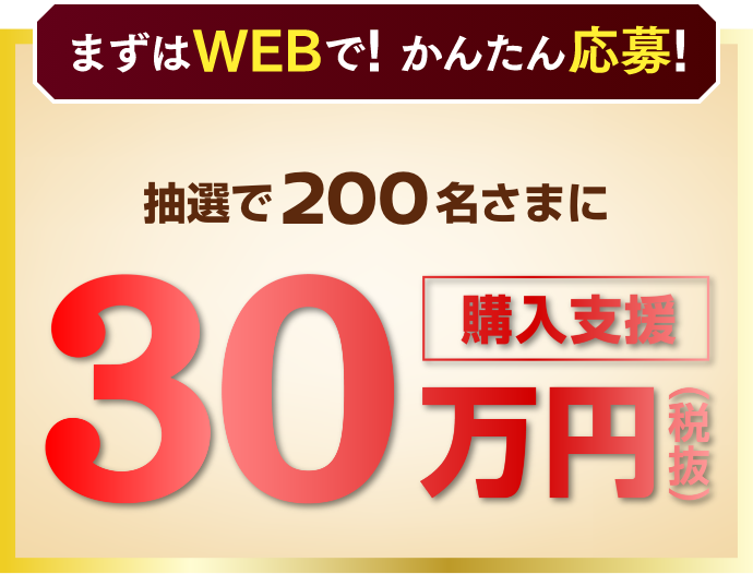 抽選で200名さまに購入支援30万円（税抜）が当たる！