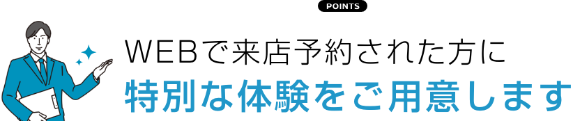 WEBで来店予約された方に 特別な体験をご用意します