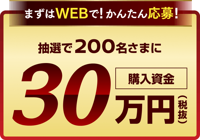 抽選で200名さまに購入資金30万円(税抜)