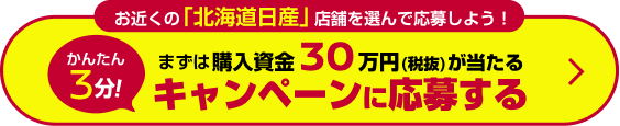 お近くの「北海道日産」店舗を選んで応募しよう！かんたん3分！まずは購入資金30万円(税抜)が当たるキャンペーンに応募する