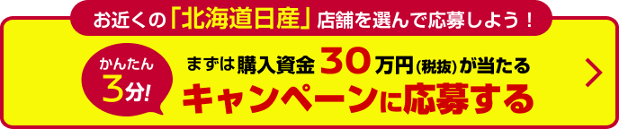お近くの「北海道日産」店舗を選んで応募しよう！かんたん3分！まずは購入資金30万円(税抜)が当たるキャンペーンに応募する