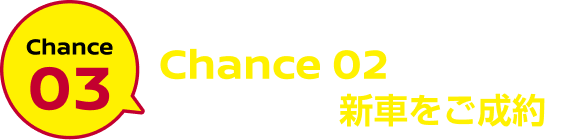 Chance03 Chance02に当選のうえ新車をご成約で