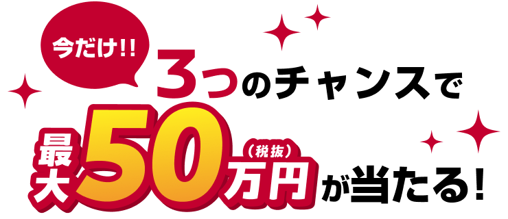 今だけ!!3つのチャンスで最大50万円(税抜)が当たる!