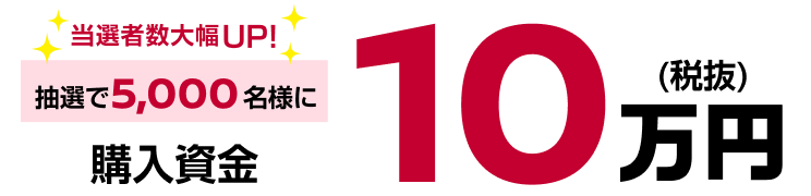 当選者数大幅UP!抽選で5,000名様に購入資金10万円(税抜)