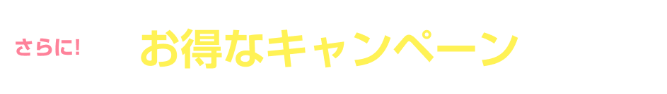 さらに!お得なキャンペーン実施中!