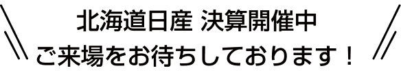 北海道日産 決算開催中 ご来場をお待ちしております！