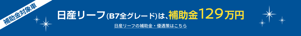 日産リーフ(B7全グレード)は、補助金129万円 日産リーフの補助金・優遇策はこちら