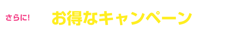 さらに!お得なキャンペーン実施中!