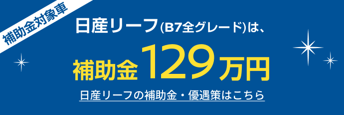 日産リーフ(B7全グレード)は、補助金129万円 日産リーフの補助金・優遇策はこちら