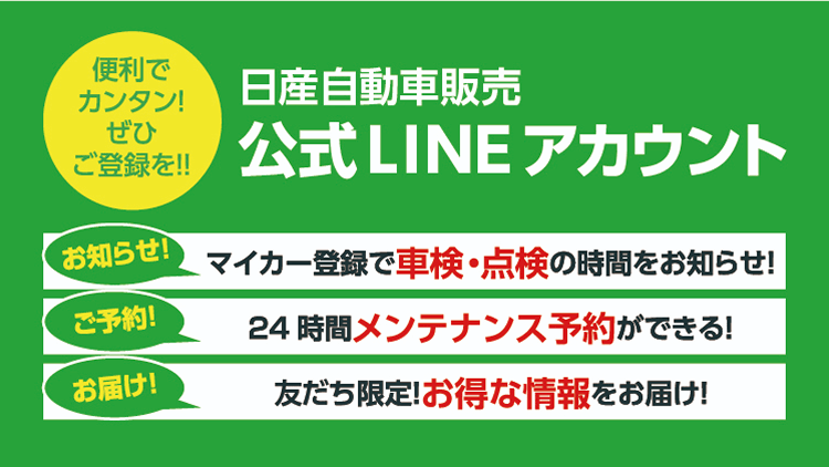 便利でカンタン!ぜひご登録を!! 日産自動車販売 公式LINEアカウント マイカー登録で車検・点検の時間をお知らせ! 24時間メンテナンス予約ができる! 友だち限定!お得な情報をお届け!