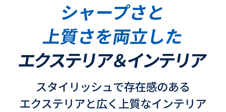 シャープさと上質さを両立したエクステリア＆インテリア スタイリッシュで存在感のあるエクステリアと広く上質なインテリア