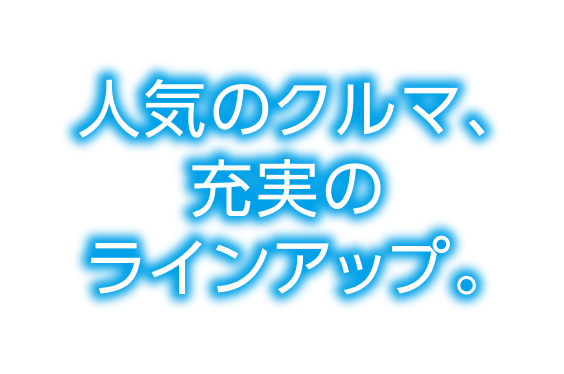 人気のクルマ、充実のラインナップ。
