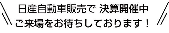 日産自動車販売で 決算開催中 ご来場をお待ちしております！