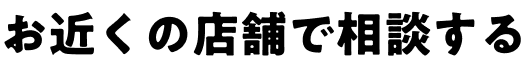 お近くの店舗で相談する