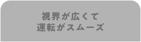 視界が広くて運転がスムーズ