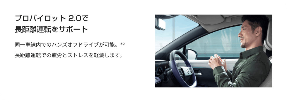 プロパイロット 2.0で長距離運転をサポート 同⼀⾞線内でのハンズオフドライブが可能。＊2 ⻑距離運転での疲労とストレスを軽減します。