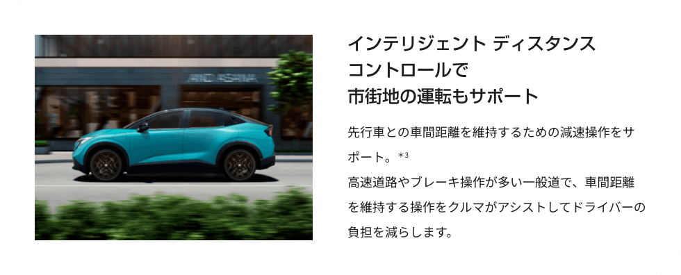 インテリジェント ディスタンスコントロールで市街地の運転もサポート ​先行車との車間距離を維持するための減速操作をサポート。＊3 ⾼速道路やブレーキ操作が多い⼀般道で、⾞間距離を維持する操作をクルマがアシストしてドライバーの負担を減らします。