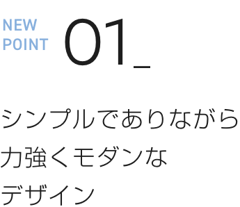 NEW POINT 01 シンプルでありながら力強くモダンなデザイン