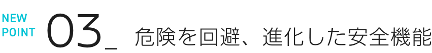 NEW POINT 03 危険を回避、進化した安全機能