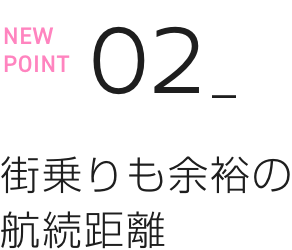 NEW POINT 02 街乗りも余裕の航続距離