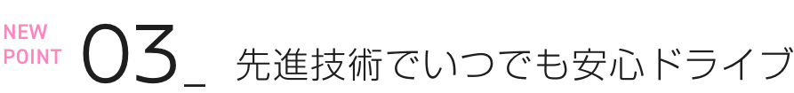 NEW POINT 03 先進技術でいつでも安心ドライブ