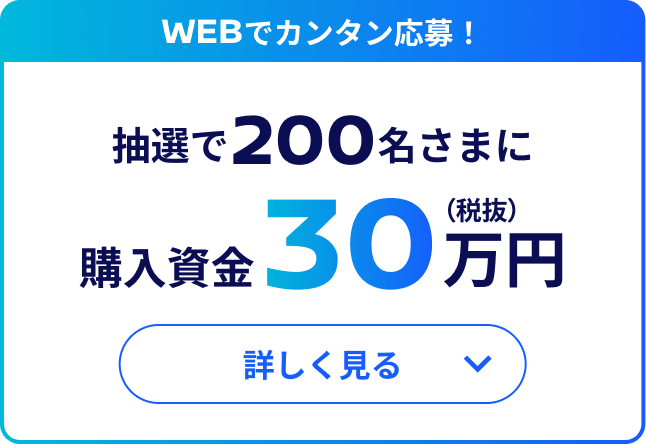 CHANCE01 WEBでカンタン応募！抽選で200名さまに購入資金30万円（税抜）詳しく見る
