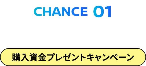 CHANCE01 WEBでカンタン応募！購入資金プレゼントキャンペーン