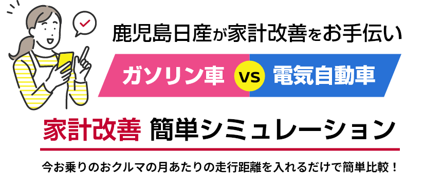 鹿児島日産が家計改善をお手伝い ガソリン車VS電気自動車 家計改善 簡単シミュレーション 今お乗りのおクルマの月あたりの走行距離を入れるだけで簡単比較！