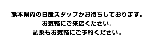 熊本県内の日産スタッフがお待ちしております。 お気軽にご来店ください。 試乗もお気軽にご予約ください。