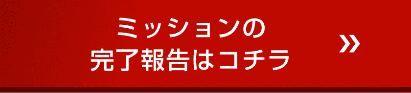 ミッションの完了報告はコチラ
