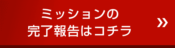 ミッションの完了報告はコチラ