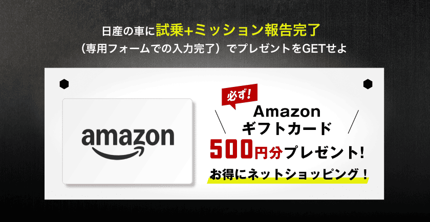日産の車に試乗+ミッション報告完了（専用フォームでの入力完了）でプレゼントをGETせよ｜必ず！Amazonギフトカード500円分プレゼント！｜お得にネットショッピング！