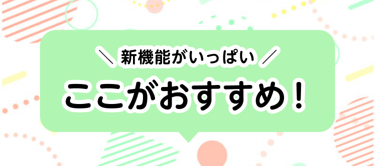 新機能がいっぱい ここがおすすめ！