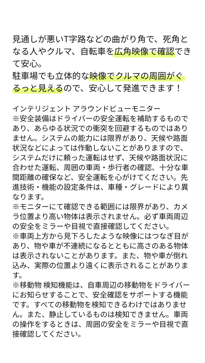 見通しが悪いT字路などの曲がり角で、死角となる人やクルマ、自転車を広角映像で確認できて安心。駐車場でも立体的な映像でクルマの周囲がぐるっと見えるので、安心して発進できます！