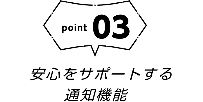 point03 安心をサポートする通知機能