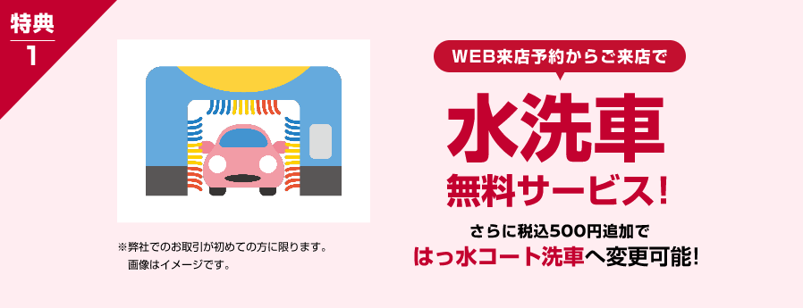 特典1 WEB来店予約からご来店で ⽔洗⾞無料サービス！さらに税込500円追加ではっ⽔コート洗⾞へ変更可能！