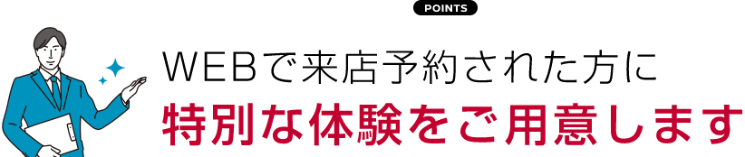 WEBで来店予約された方に 特別な体験をご用意します