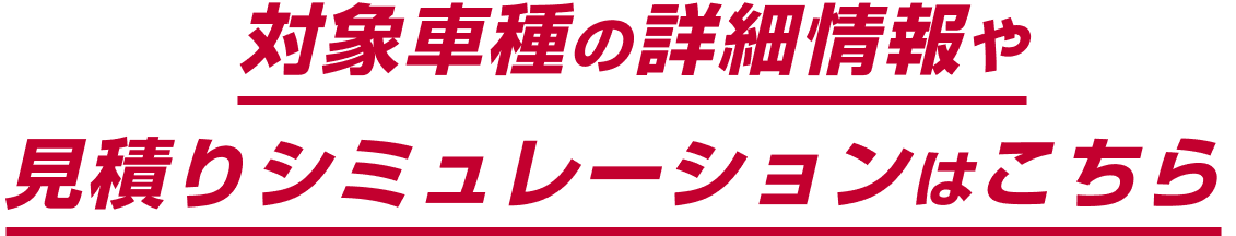 対象車種の詳細情報や見積りシミュレーションはこちら