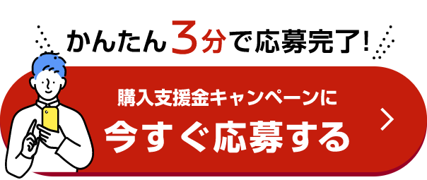 かんたん3分で応募完了! 購入支援金キャンペーンに今すぐ応募する