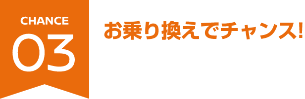 CHANCE03 お乗り換えでチャンス!