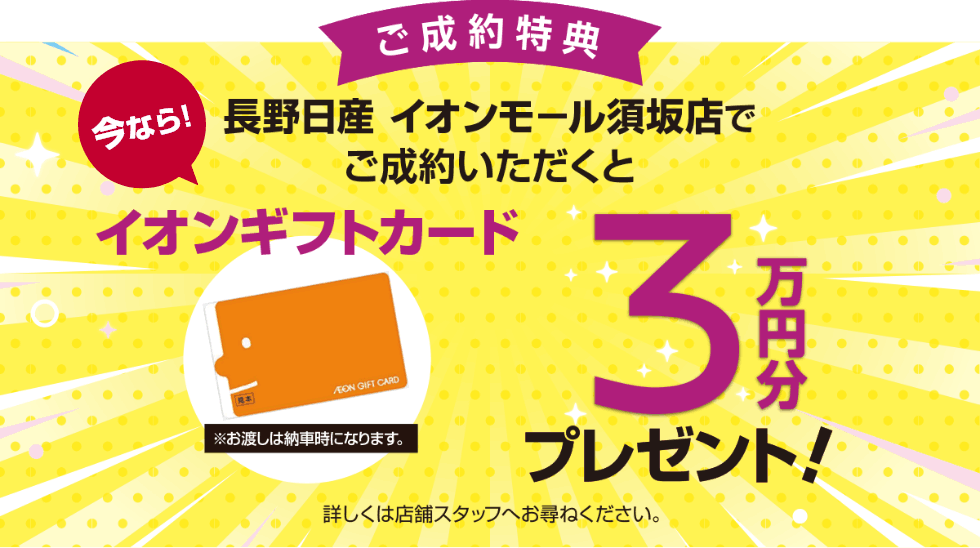 ご成約特典 長野日産イオンモール須坂店でご成約いただくとイオンギフトカード3万円分プレゼント！