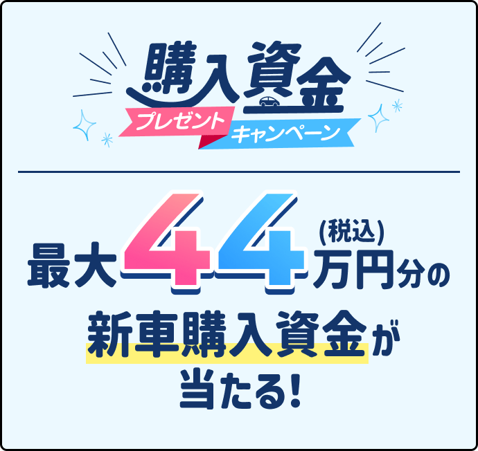 購入資金プレゼントキャンペーン 最大44万円分の新車購入資金が当たる!