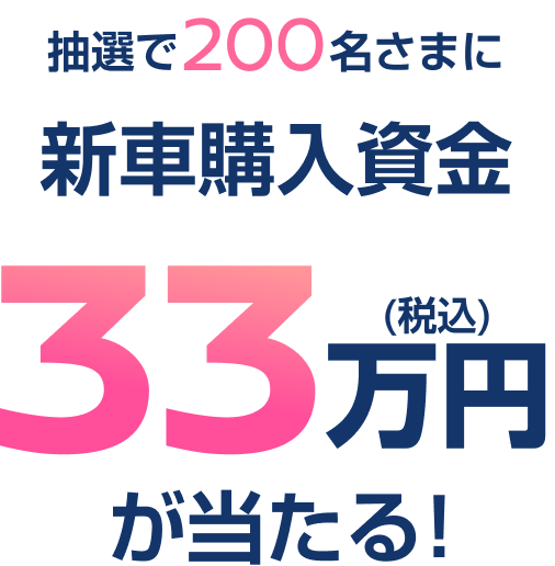 抽選で200名さまに 新車購入資金33万円（税込）が当たる！