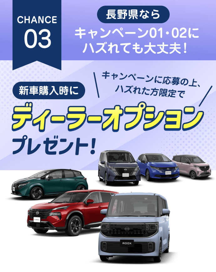 CHANCE 03 長野日産なら キャンペーン01・02にハズれても大丈夫！新車購入時に ディーラーオプションプレゼント！